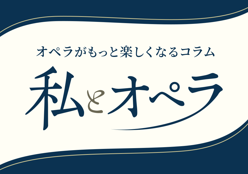 【オペラがもっと楽しくなるコラム】「私とオペラ」連載 第３回